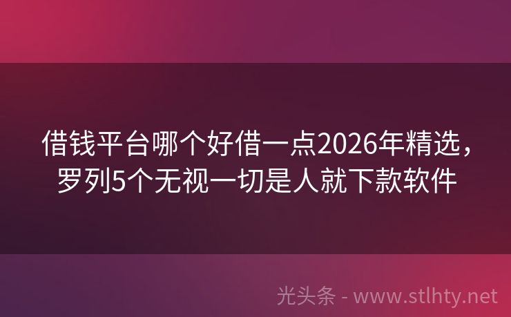 借钱平台哪个好借一点2026年精选，罗列5个无视一切是人就下款软件