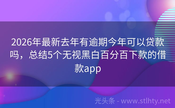 2026年最新去年有逾期今年可以贷款吗，总结5个无视黑白百分百下款的借款app
