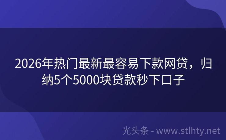 2026年热门最新最容易下款网贷，归纳5个5000块贷款秒下口子