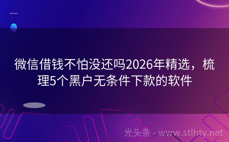 微信借钱不怕没还吗2026年精选，梳理5个黑户无条件下款的软件