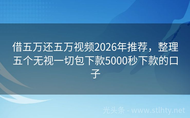 借五万还五万视频2026年推荐，整理五个无视一切包下款5000秒下款的口子