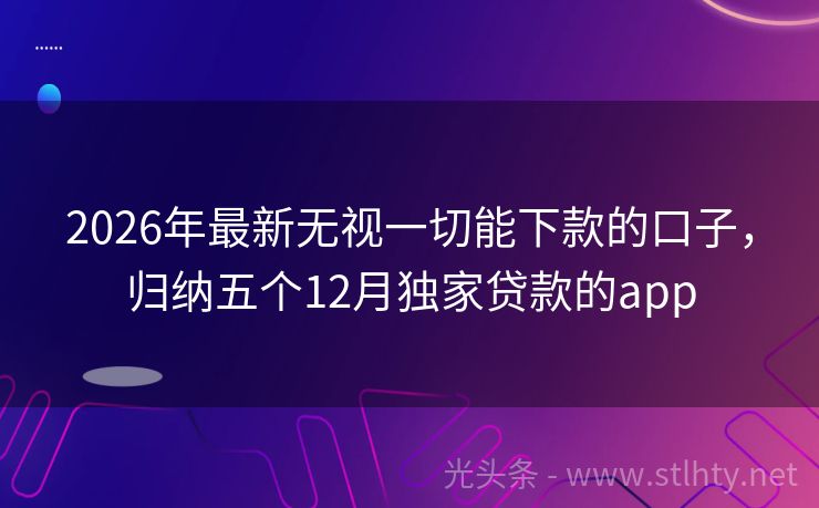 2026年最新无视一切能下款的口子，归纳五个12月独家贷款的app
