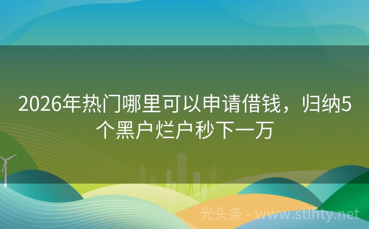 2026年热门哪里可以申请借钱，归纳5个黑户烂户秒下一万
