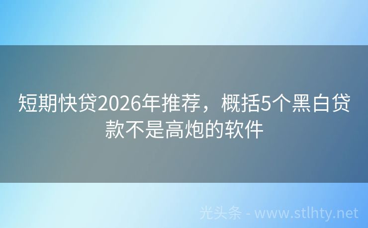 短期快贷2026年推荐，概括5个黑白贷款不是高炮的软件