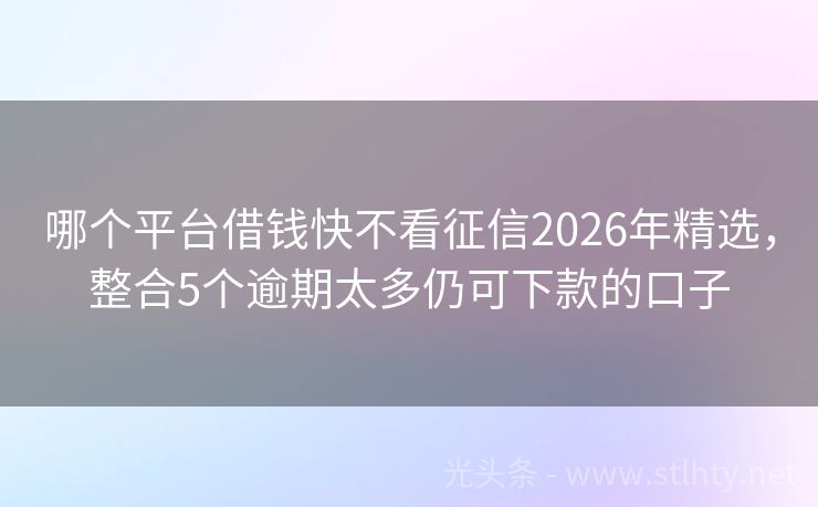 哪个平台借钱快不看征信2026年精选，整合5个逾期太多仍可下款的口子