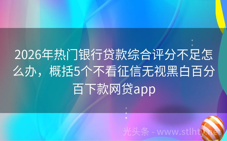 2026年热门银行贷款综合评分不足怎么办，概括5个不看征信无视黑白百分百下款网贷app