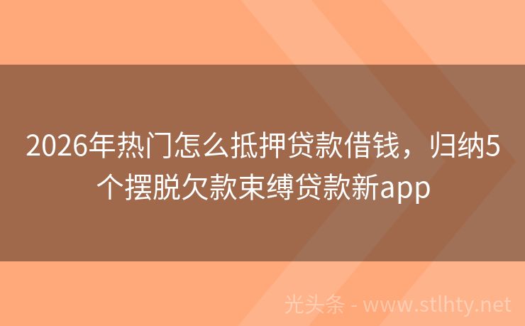 2026年热门怎么抵押贷款借钱，归纳5个摆脱欠款束缚贷款新app