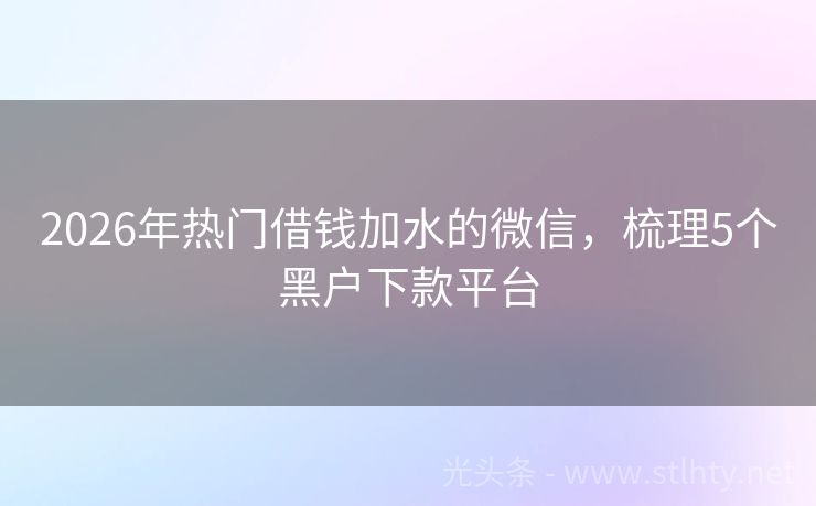 2026年热门借钱加水的微信，梳理5个黑户下款平台
