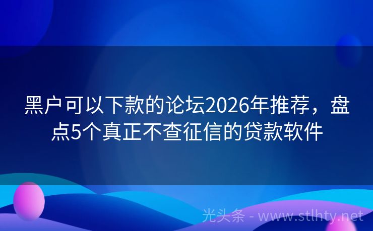 黑户可以下款的论坛2026年推荐，盘点5个真正不查征信的贷款软件