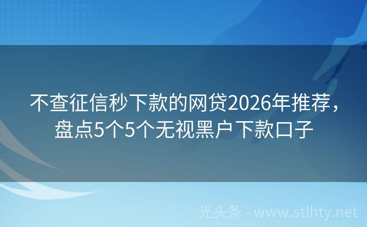 不查征信秒下款的网贷2026年推荐，盘点5个5个无视黑户下款口子