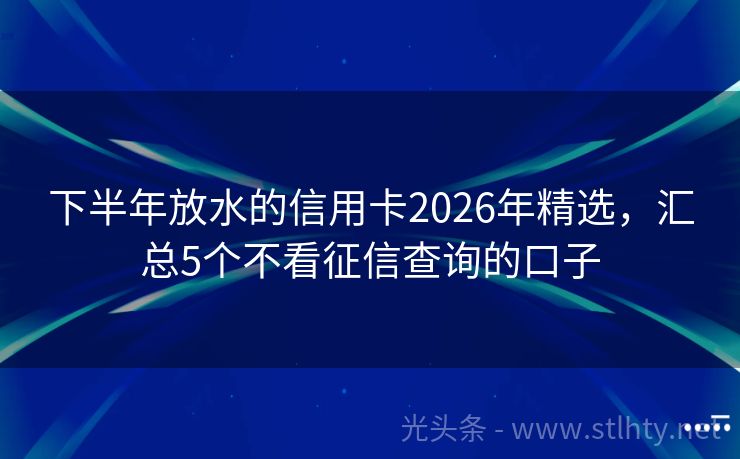 下半年放水的信用卡2026年精选，汇总5个不看征信查询的口子