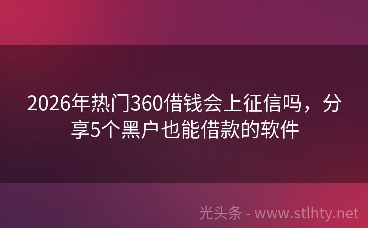 2026年热门360借钱会上征信吗，分享5个黑户也能借款的软件