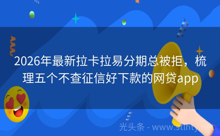 2026年最新拉卡拉易分期总被拒，梳理五个不查征信好下款的网贷app