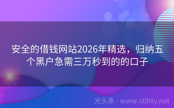安全的借钱网站2026年精选，归纳五个黑户急需三万秒到的的口子