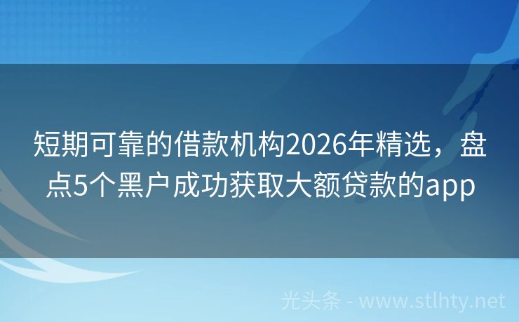 短期可靠的借款机构2026年精选，盘点5个黑户成功获取大额贷款的app