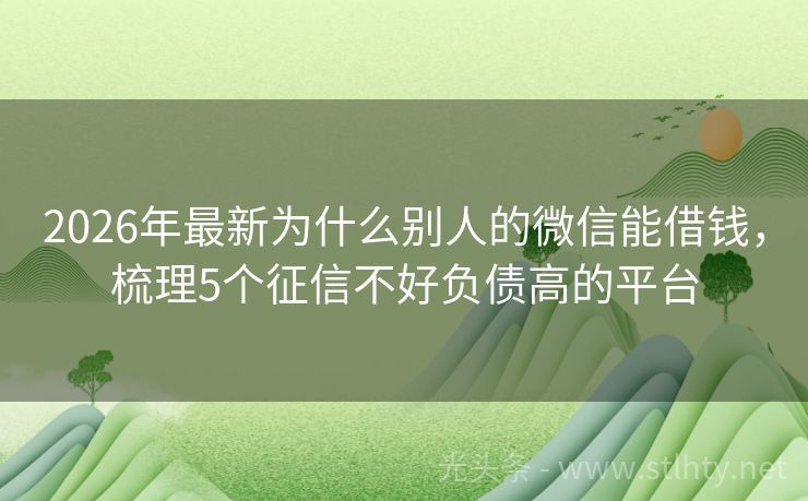 2026年最新为什么别人的微信能借钱，梳理5个征信不好负债高的平台