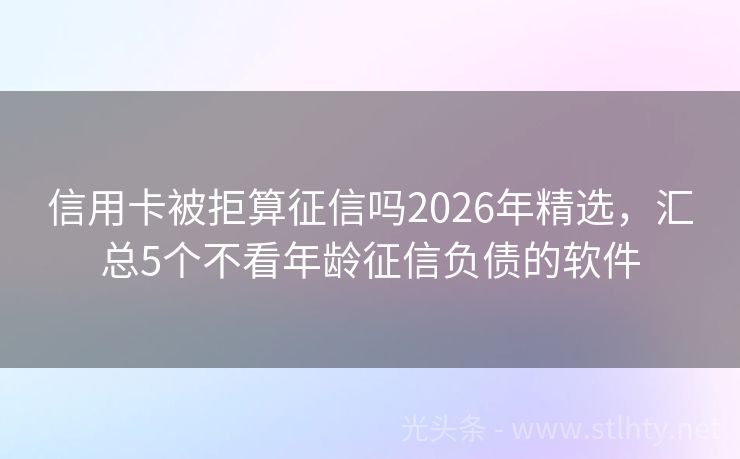 信用卡被拒算征信吗2026年精选，汇总5个不看年龄征信负债的软件