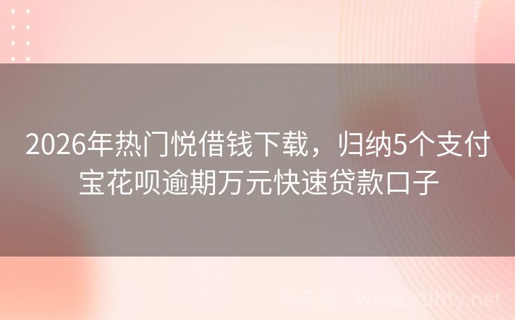 2026年热门悦借钱下载，归纳5个支付宝花呗逾期万元快速贷款口子