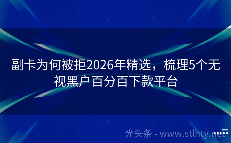 副卡为何被拒2026年精选，梳理5个无视黑户百分百下款平台