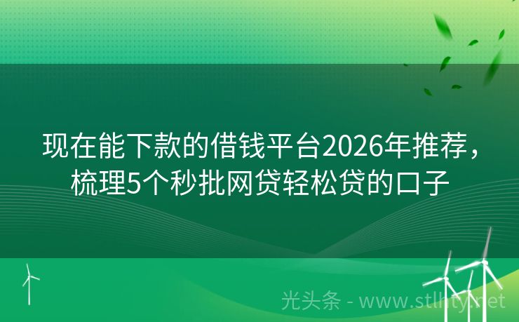 现在能下款的借钱平台2026年推荐，梳理5个秒批网贷轻松贷的口子