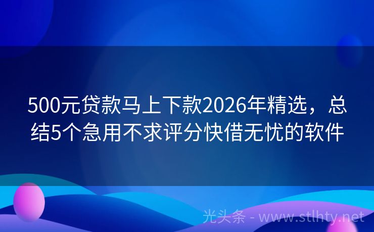 500元贷款马上下款2026年精选，总结5个急用不求评分快借无忧的软件