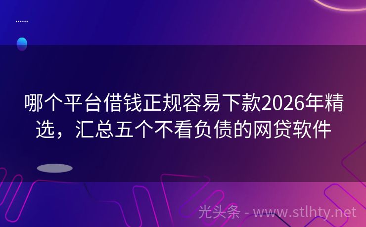 哪个平台借钱正规容易下款2026年精选，汇总五个不看负债的网贷软件