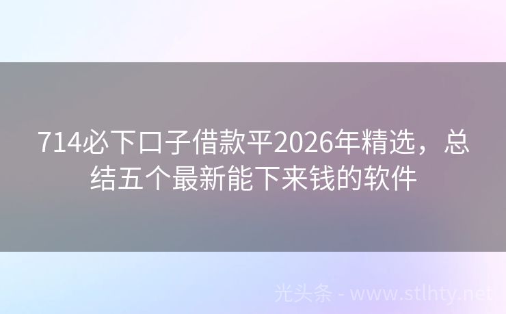 714必下口子借款平2026年精选，总结五个最新能下来钱的软件