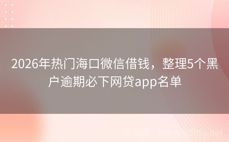2026年热门海口微信借钱，整理5个黑户逾期必下网贷app名单