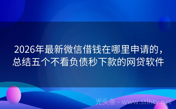 2026年最新微信借钱在哪里申请的，总结五个不看负债秒下款的网贷软件