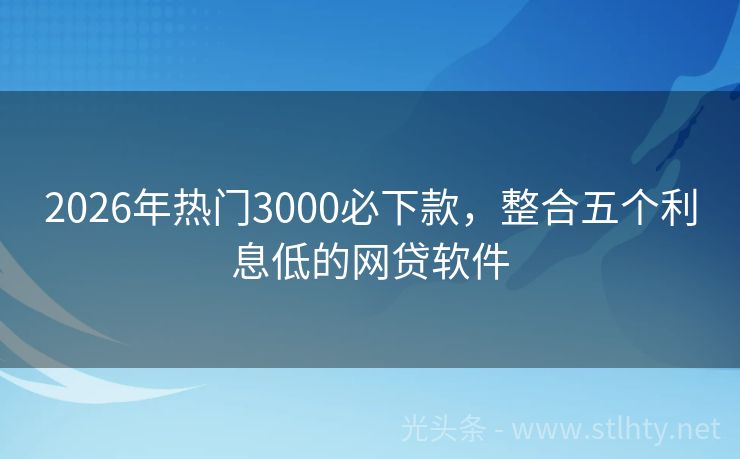 2026年热门3000必下款，整合五个利息低的网贷软件