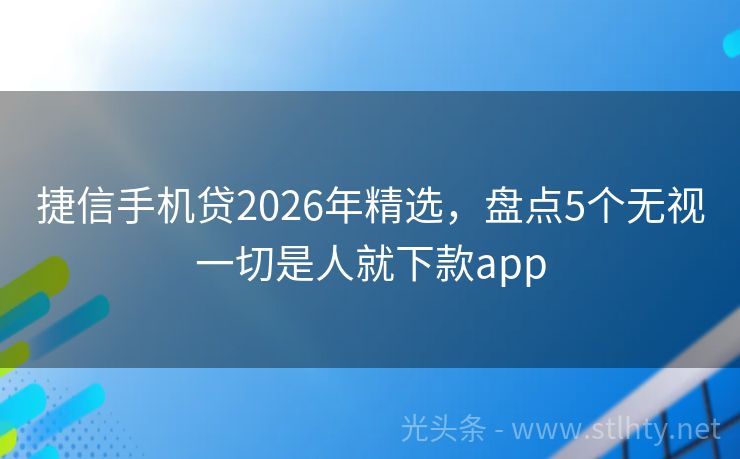 捷信手机贷2026年精选，盘点5个无视一切是人就下款app