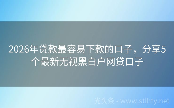 2026年贷款最容易下款的口子，分享5个最新无视黑白户网贷口子