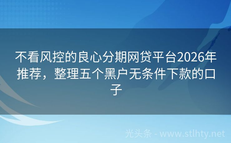 不看风控的良心分期网贷平台2026年推荐，整理五个黑户无条件下款的口子