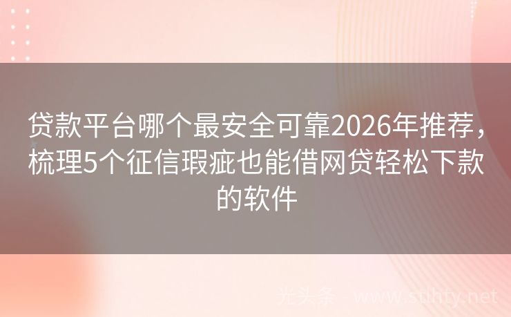 贷款平台哪个最安全可靠2026年推荐，梳理5个征信瑕疵也能借网贷轻松下款的软件