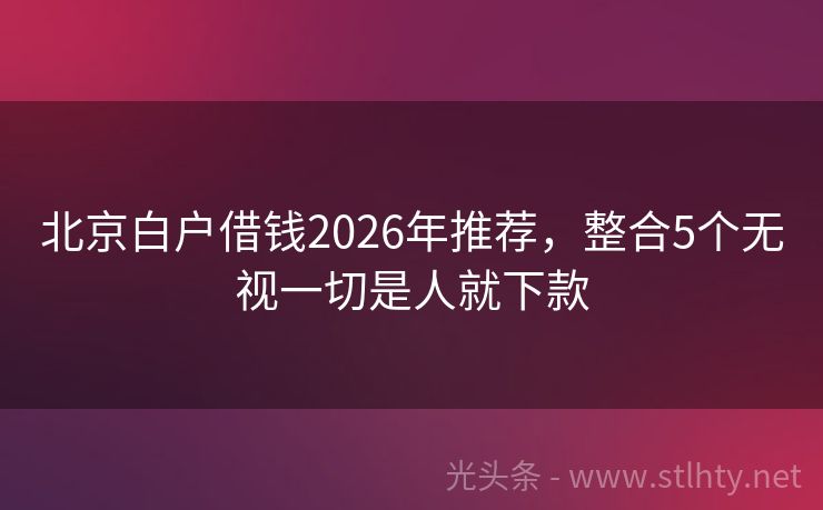 北京白户借钱2026年推荐，整合5个无视一切是人就下款