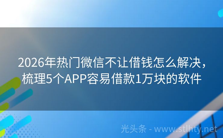 2026年热门微信不让借钱怎么解决，梳理5个APP容易借款1万块的软件