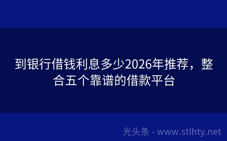 到银行借钱利息多少2026年推荐，整合五个靠谱的借款平台