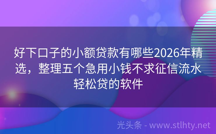 好下口子的小额贷款有哪些2026年精选，整理五个急用小钱不求征信流水轻松贷的软件
