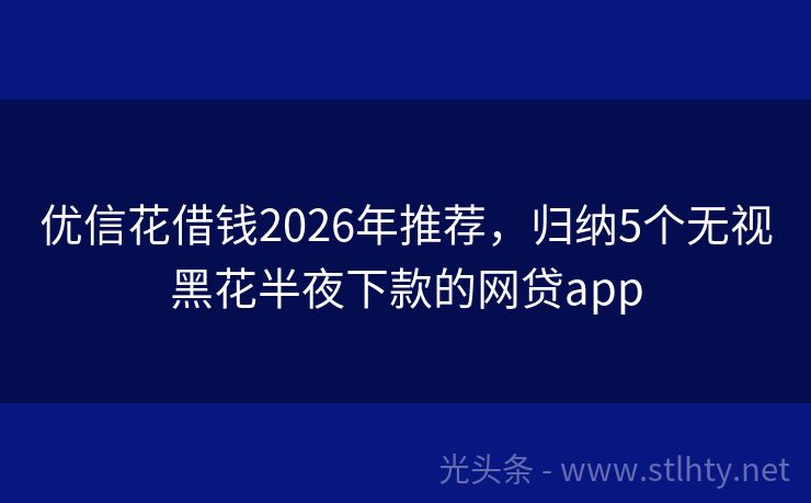 优信花借钱2026年推荐，归纳5个无视黑花半夜下款的网贷app