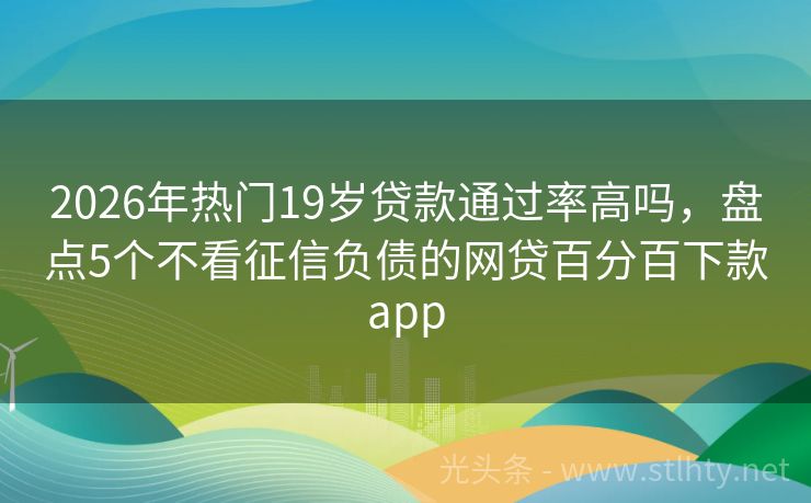 2026年热门19岁贷款通过率高吗，盘点5个不看征信负债的网贷百分百下款app