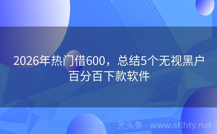 2026年热门借600，总结5个无视黑户百分百下款软件