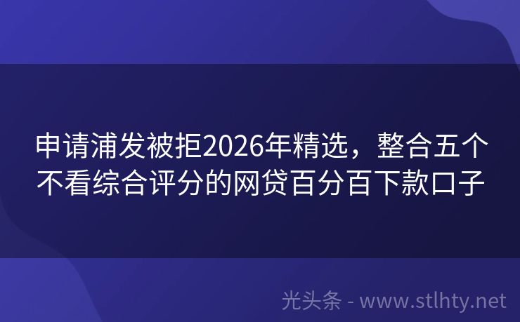 申请浦发被拒2026年精选，整合五个不看综合评分的网贷百分百下款口子