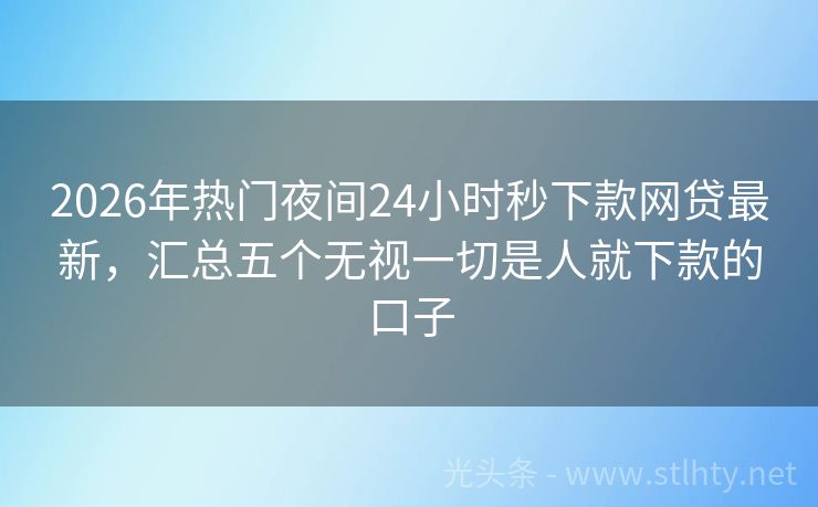2026年热门夜间24小时秒下款网贷最新，汇总五个无视一切是人就下款的口子
