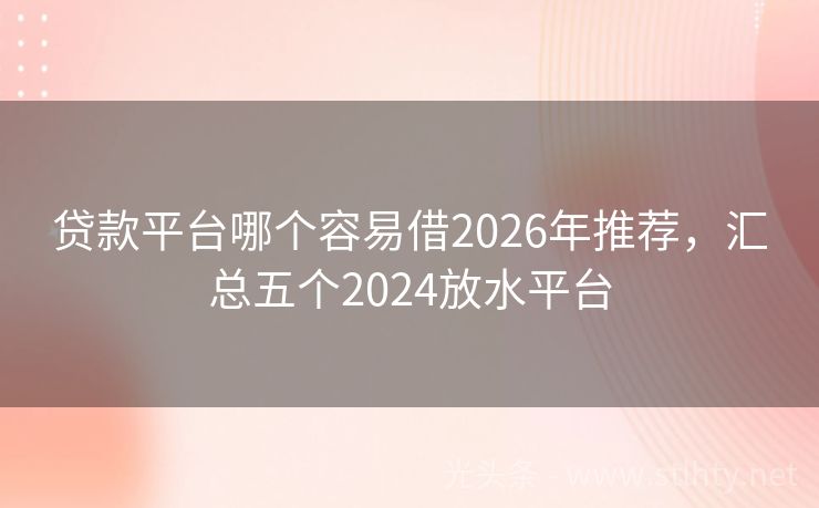 贷款平台哪个容易借2026年推荐，汇总五个2024放水平台