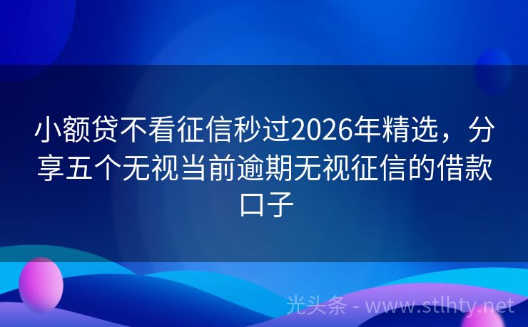 小额贷不看征信秒过2026年精选，分享五个无视当前逾期无视征信的借款口子