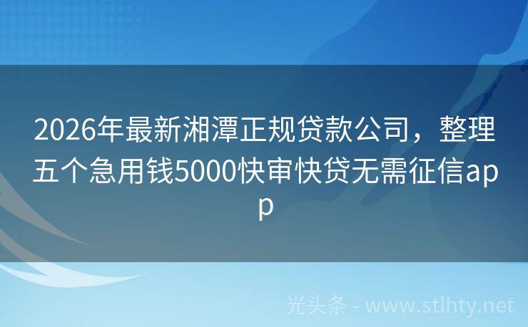 2026年最新湘潭正规贷款公司，整理五个急用钱5000快审快贷无需征信app