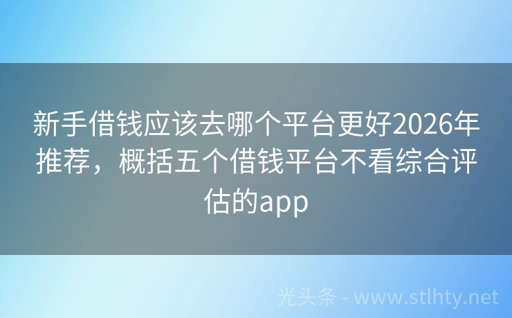 新手借钱应该去哪个平台更好2026年推荐，概括五个借钱平台不看综合评估的app