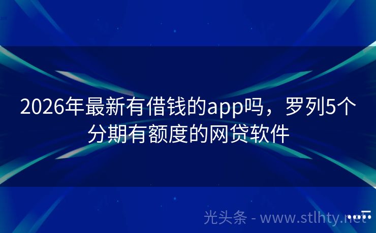 2026年最新有借钱的app吗，罗列5个分期有额度的网贷软件