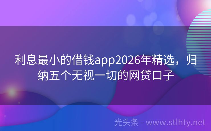 利息最小的借钱app2026年精选，归纳五个无视一切的网贷口子