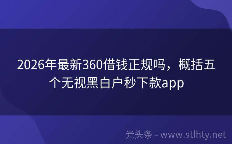 2026年最新360借钱正规吗，概括五个无视黑白户秒下款app